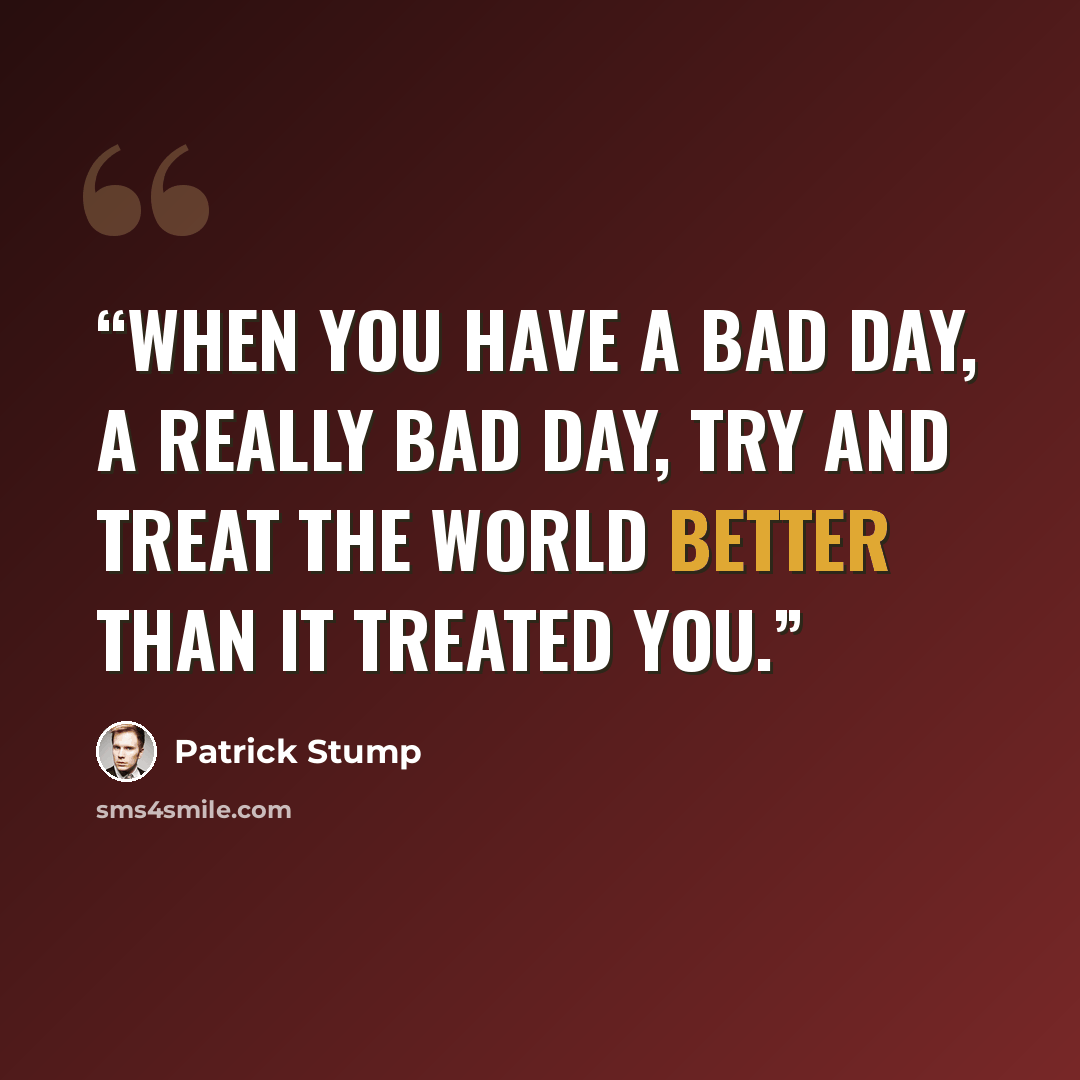 “When you have a bad day, a really bad day, try and treat the world better than it treated you.” quote by Patrick Stump