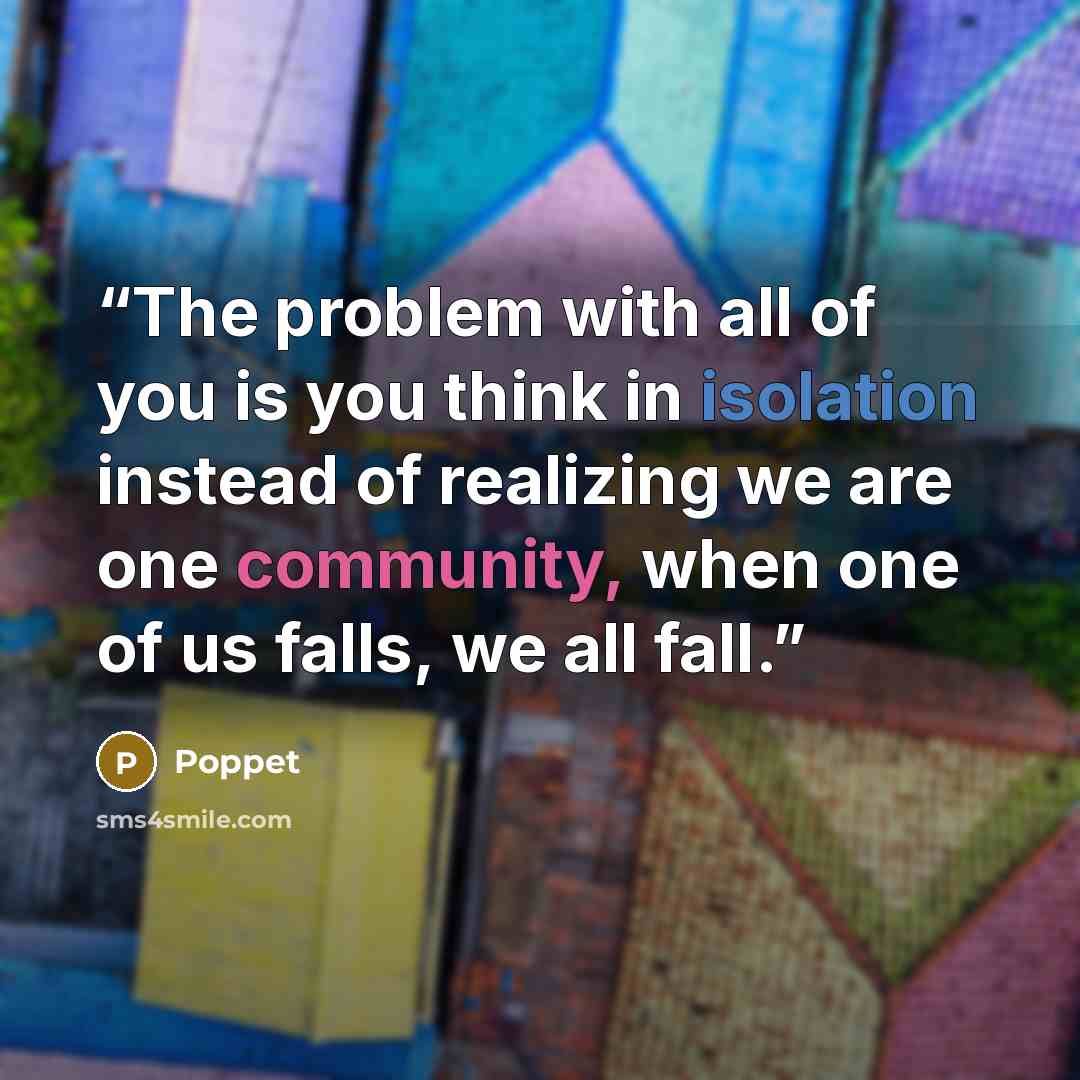 “The problem with all of you is you think in isolation instead of realizing we are one community, when one of us falls, we all fall.” quote by Poppet