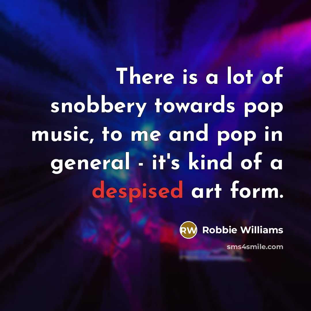 “There is a lot of snobbery towards pop music, to me and pop in general - it's kind of a despised art form.” quote by Robbie Williams