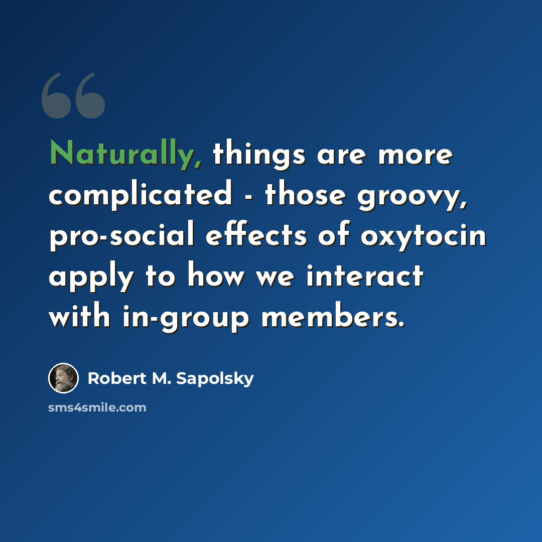 “Naturally, things are more complicated - those groovy, pro-social effects of oxytocin apply to how we interact with in-group members.” quote by Robert M. Sapolsky