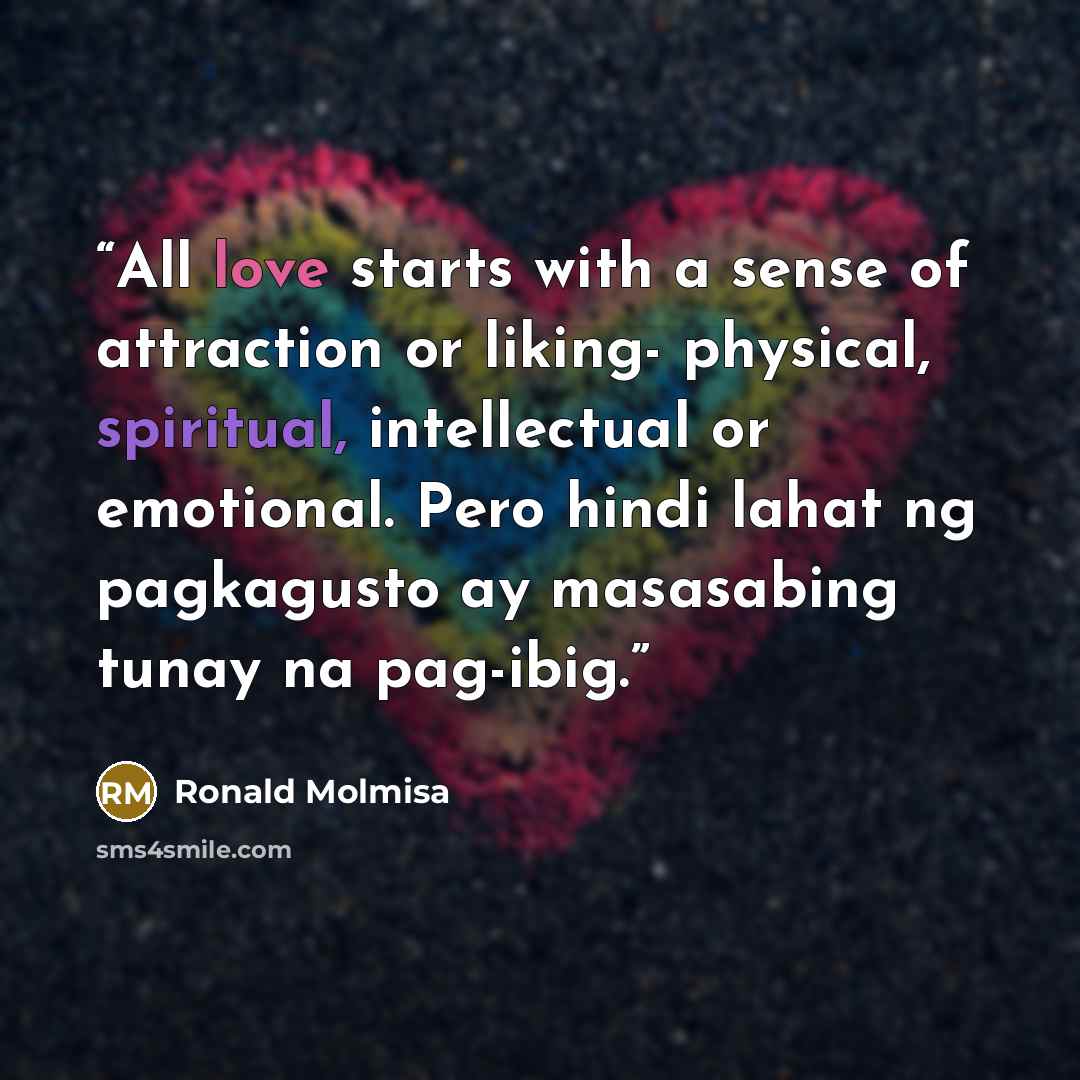 “All love starts with a sense of attraction or liking- physical, spiritual, intellectual or emotional. Pero hindi lahat ng pagkagusto ay masasabing tunay na pag-ibig.” quote by Ronald Molmisa