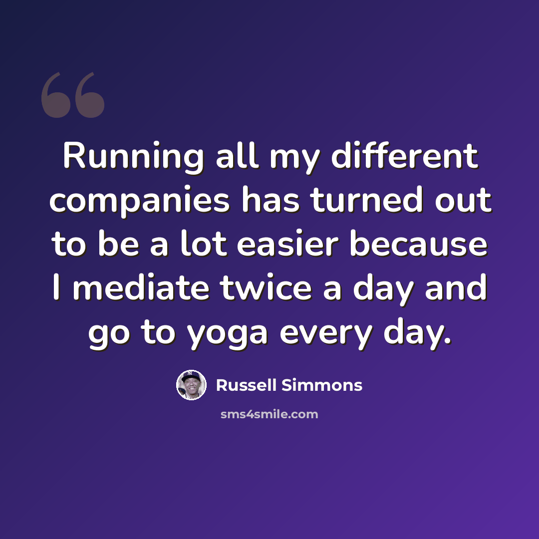 “Running all my different companies has turned out to be a lot easier because I mediate twice a day and go to yoga every day.” quote by Russell Simmons