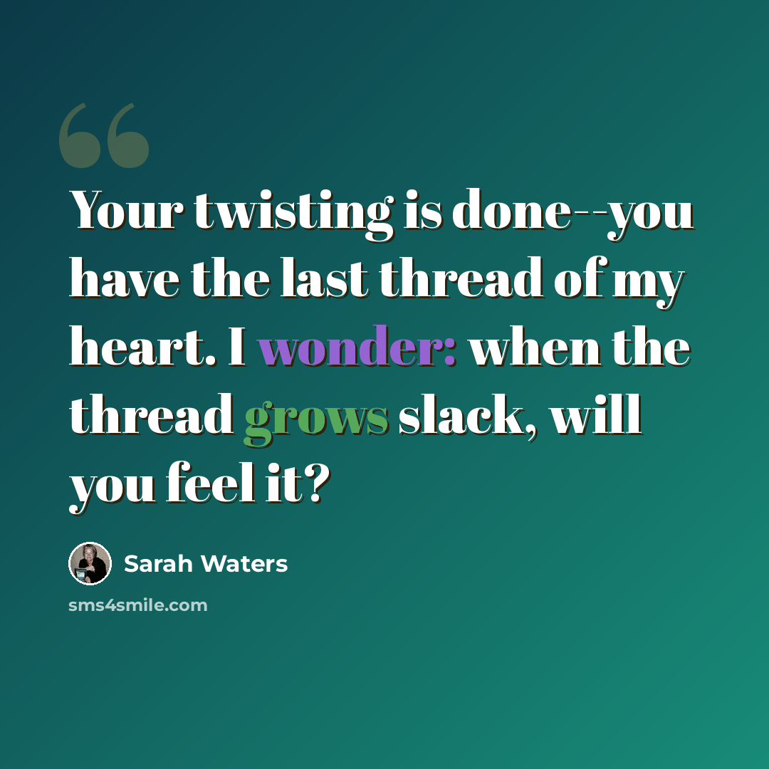 “Your twisting is done--you have the last thread of my heart. I wonder: when the thread grows slack, will you feel it?” quote by Sarah Waters