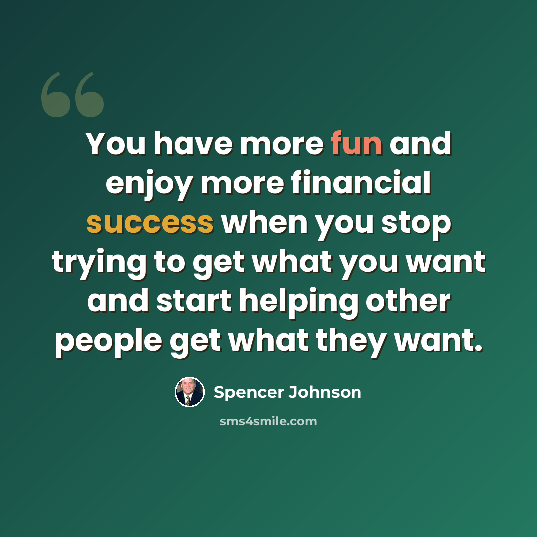“You have more fun and enjoy more financial success when you stop trying to get what you want and start helping other people get what they want.” quote by Spencer Johnson