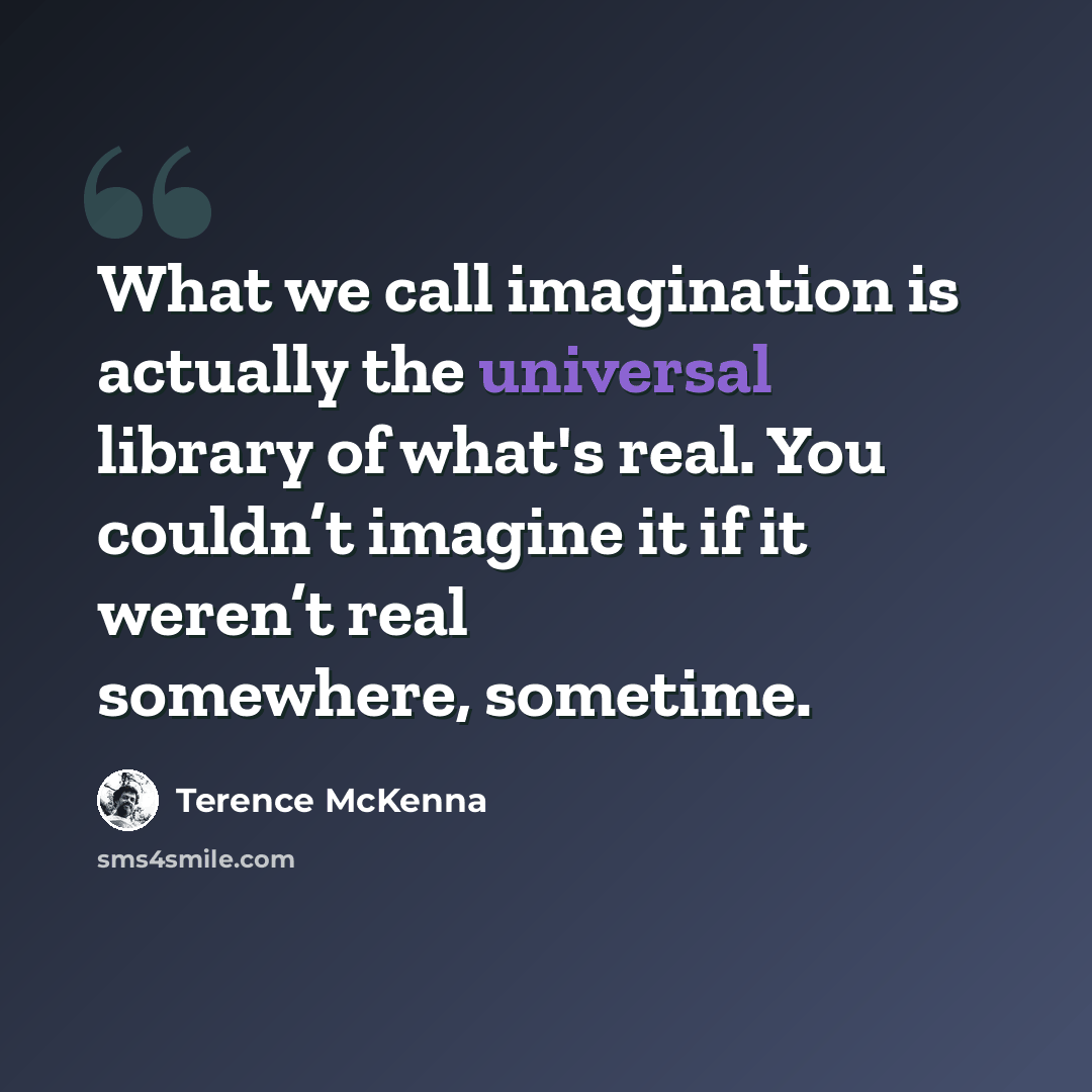 “What we call imagination is actually the universal library of what's real. You couldn’t imagine it if it weren’t real somewhere, sometime.” quote by Terence McKenna