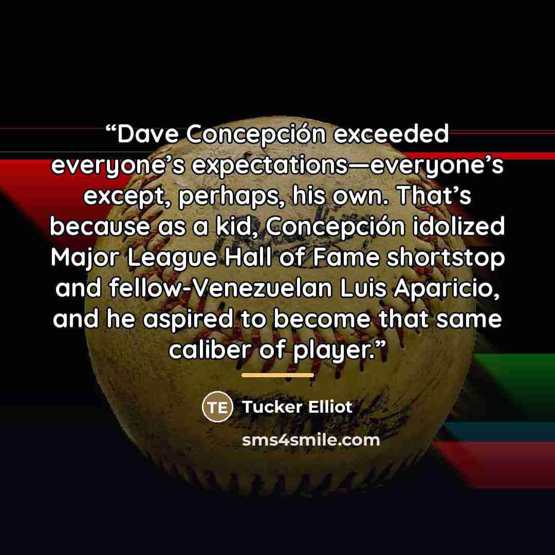 “Dave Concepción exceeded everyone’s expectations—everyone’s except, perhaps, his own. That’s because as a kid, Concepción idolized Major League Hall of Fame shortstop and fellow-Venezuelan Luis Aparicio, and he aspired to become that same caliber of player.” quote by Tucker Elliot