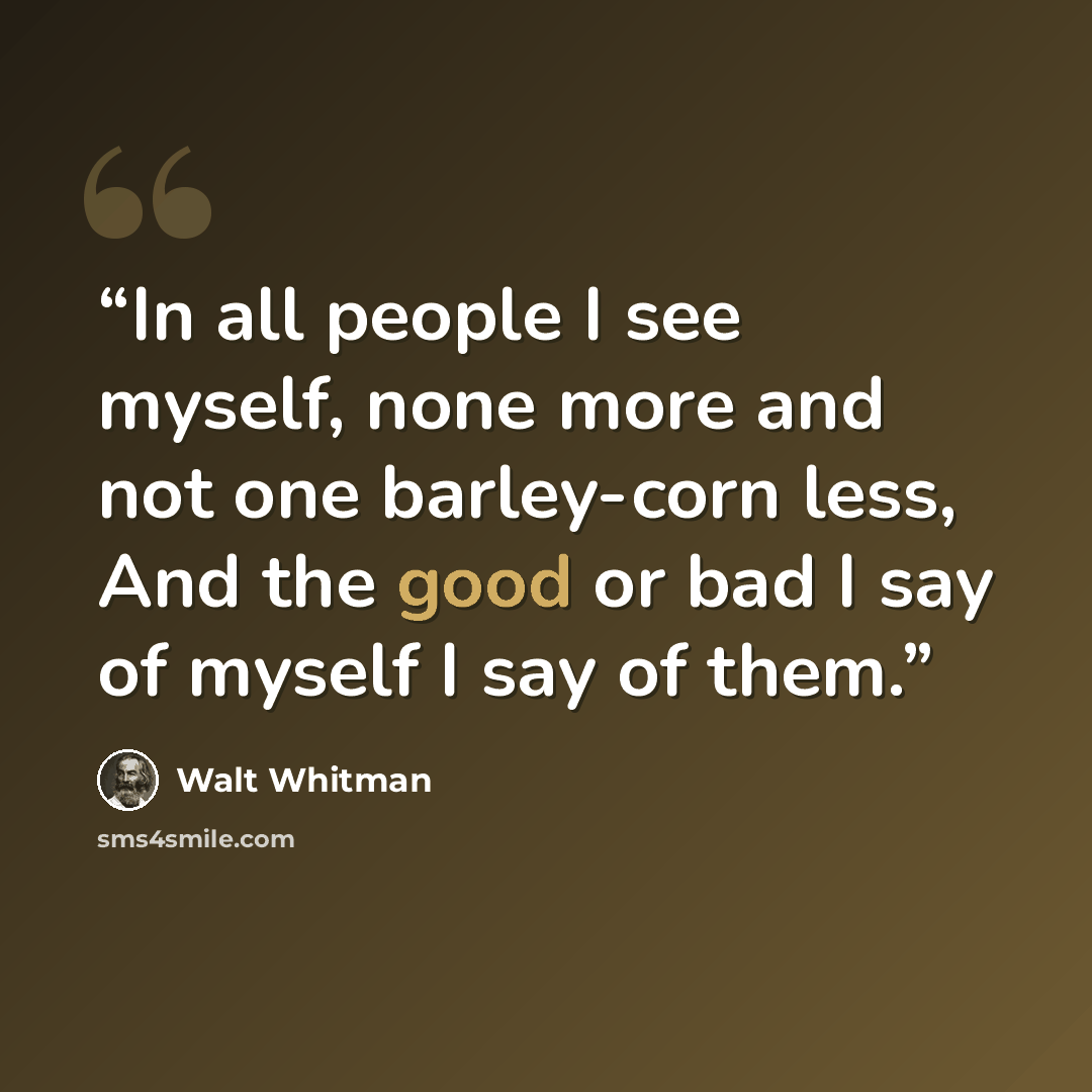 “In all people I see myself, none more and not one barley-corn less, And the good or bad I say of myself I say of them.” quote by Walt Whitman