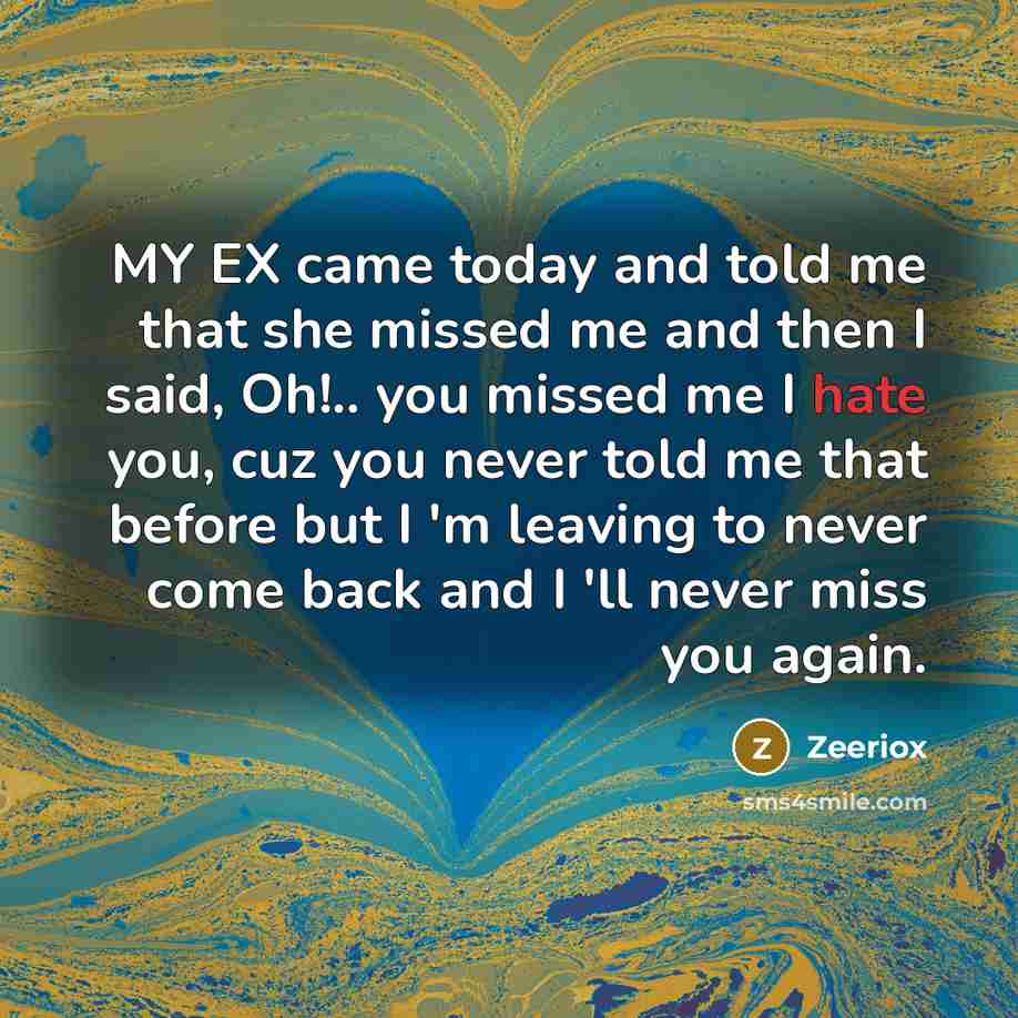 “MY EX came today and told me that she missed me and then I said, Oh!.. you missed me I hate you, cuz you never told me that before but I 'm leaving to never come back and I 'll never miss you again.” quote by ZeerioX