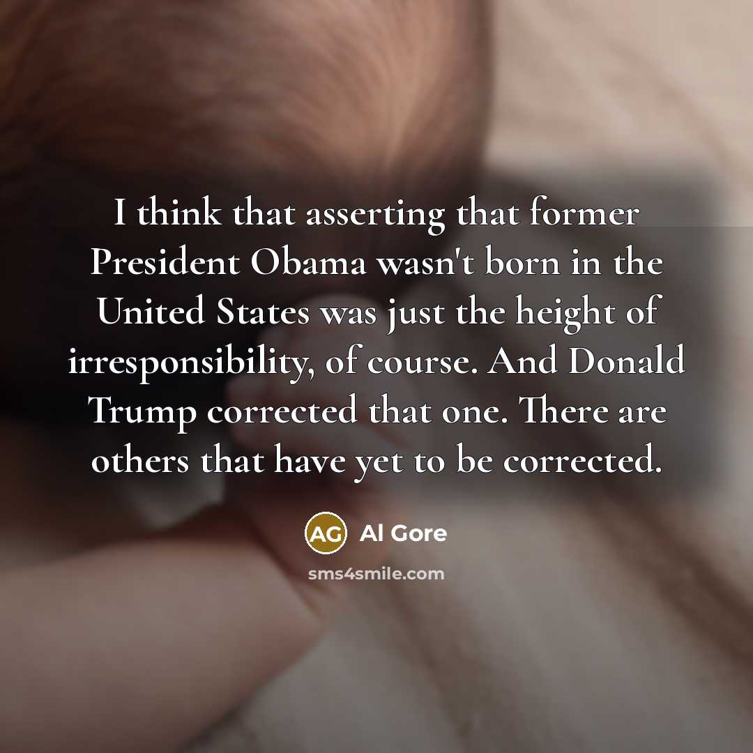 “I think that asserting that former President Obama wasn't born in the United States was just the height of irresponsibility, of course. And Donald Trump corrected that one. There are others that have yet to be corrected.” quote by Al Gore