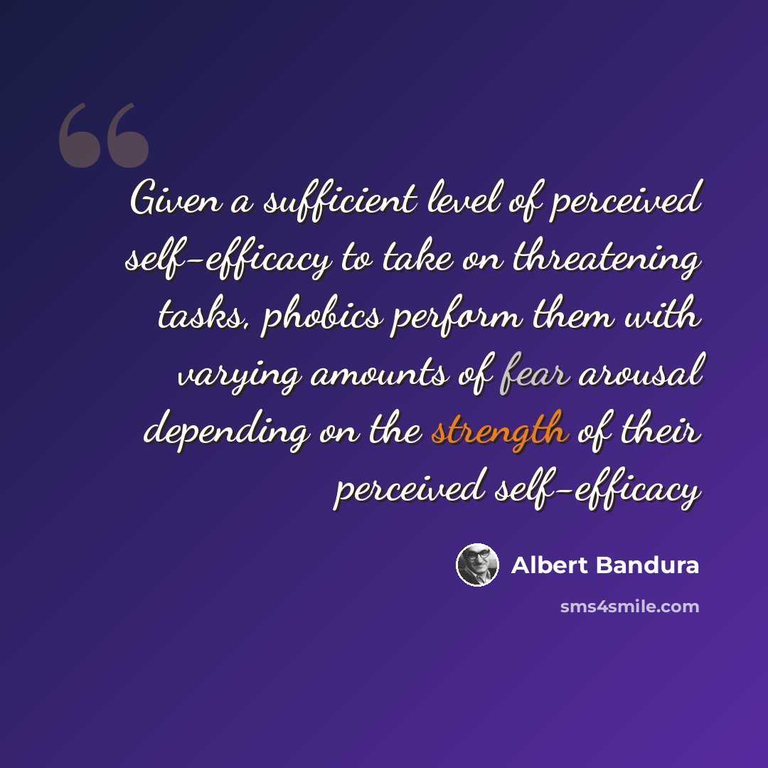 “Given a sufficient level of perceived self-efficacy to take on threatening tasks, phobics perform them with varying amounts of fear arousal depending on the strength of their perceived self-efficacy” quote by Albert Bandura
