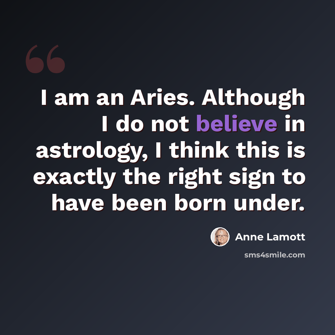 “I am an Aries. Although I do not believe in astrology, I think this is exactly the right sign to have been born under.” quote by Anne Lamott
