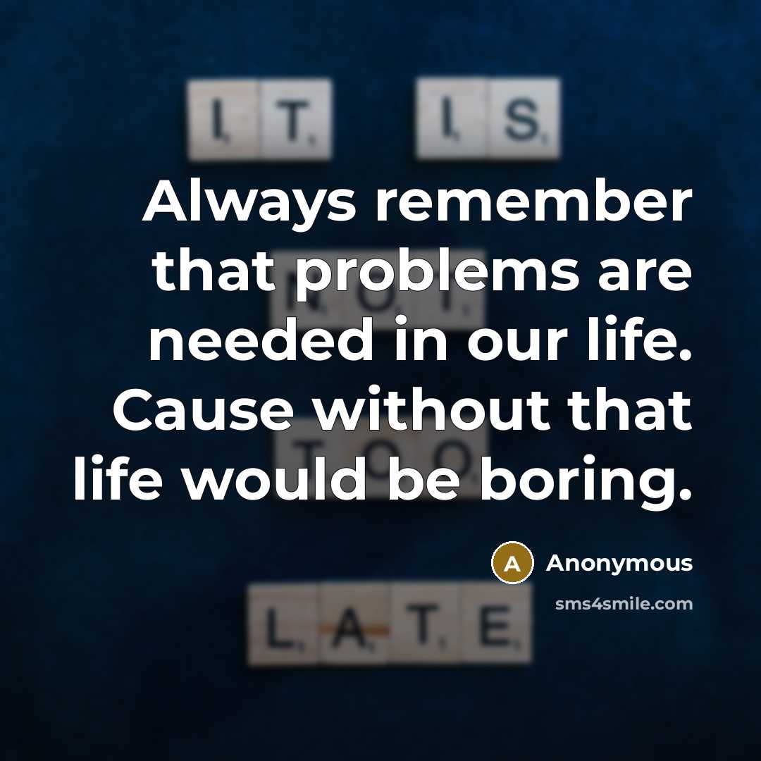 “Always remember that problems are needed in our life. Cause without that life would be boring.” quote by Anonymous