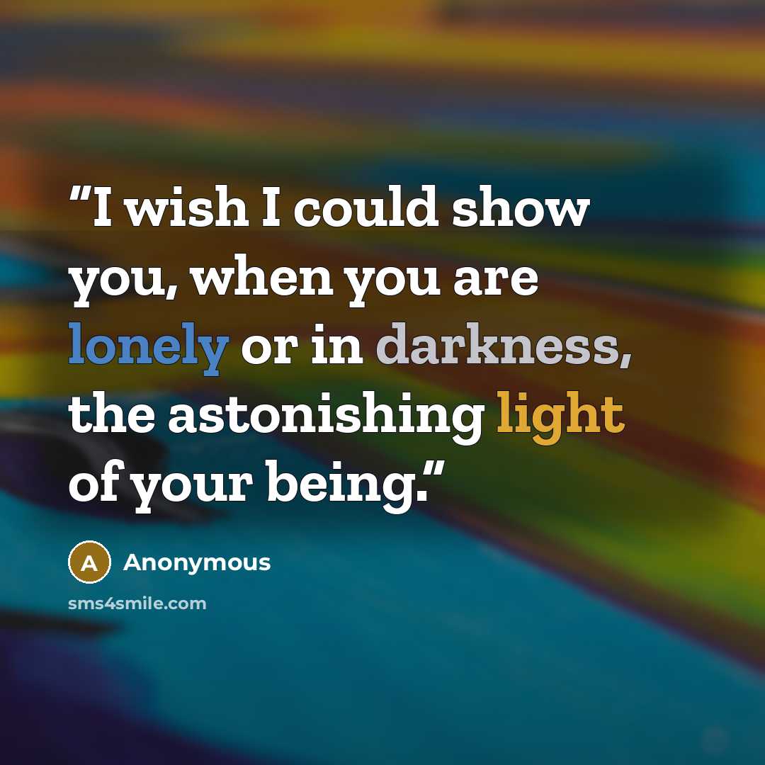 “I wish I could show you, when you are lonely or in darkness, the astonishing light of your being.” quote by Anonymous