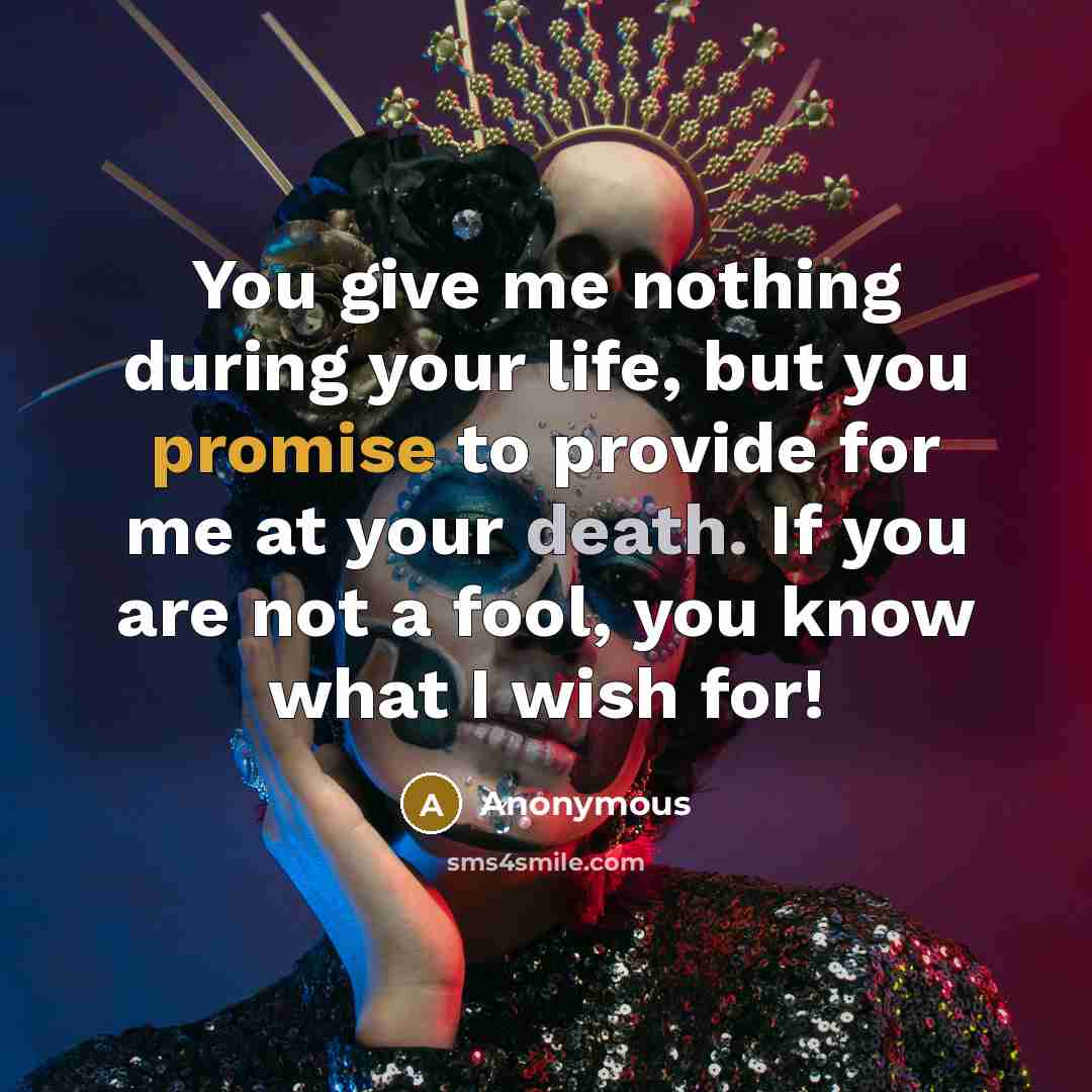“You give me nothing during your life, but you promise to provide for me at your death. If you are not a fool, you know what I wish for!” quote by Anonymous