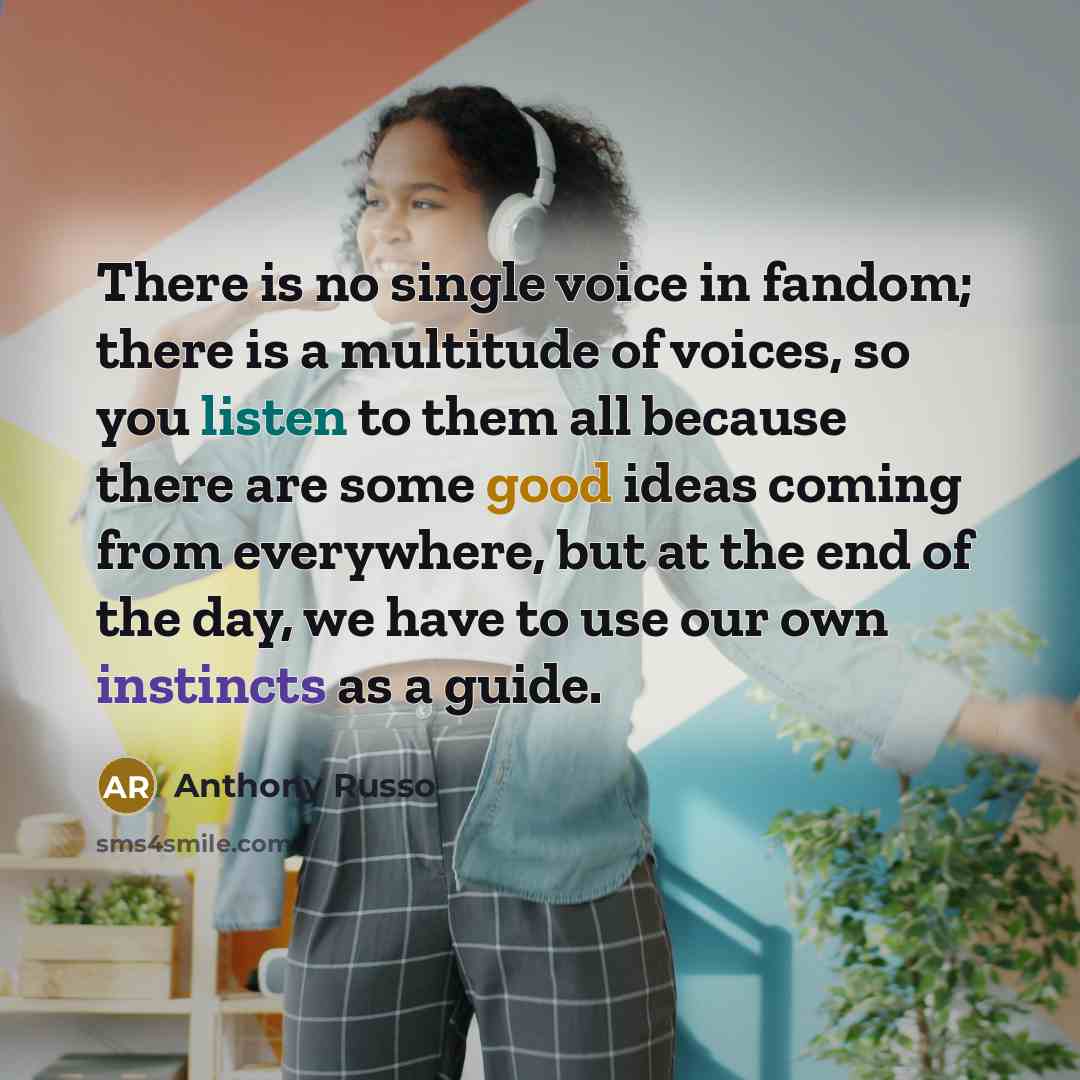 “There is no single voice in fandom; there is a multitude of voices, so you listen to them all because there are some good ideas coming from everywhere, but at the end of the day, we have to use our own instincts as a guide.” quote by Anthony Russo
