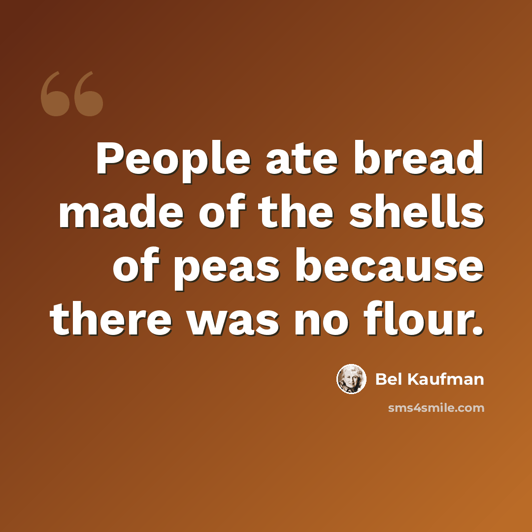 “People ate bread made of the shells of peas because there was no flour.” quote by Bel Kaufman