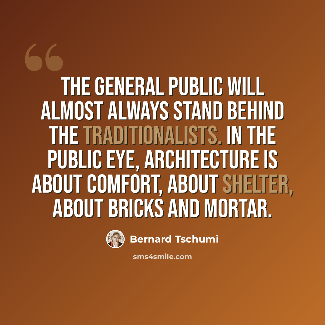 “The general public will almost always stand behind the traditionalists. In the public eye, architecture is about comfort, about shelter, about bricks and mortar.” quote by Bernard Tschumi