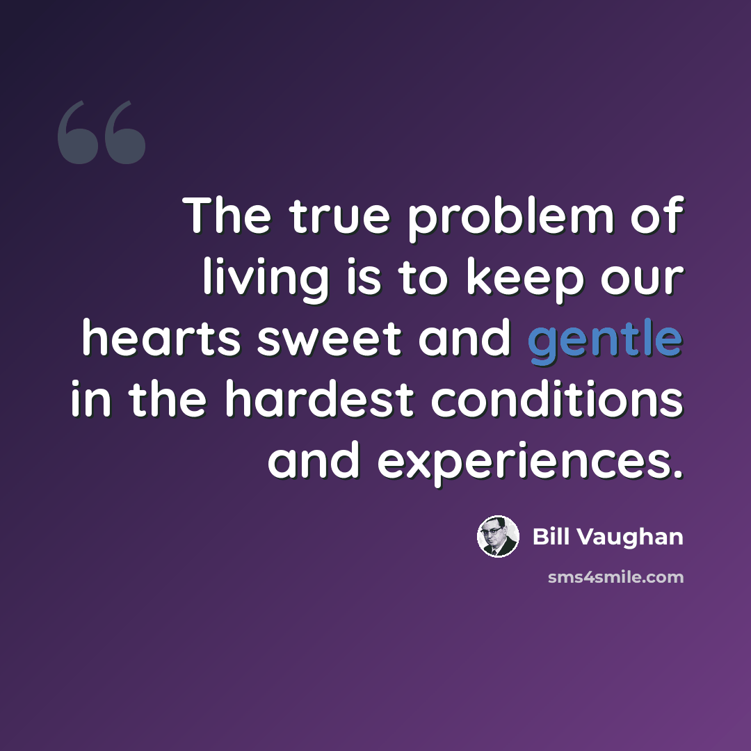 “The true problem of living is to keep our hearts sweet and gentle in the hardest conditions and experiences.” quote by Bill Vaughan