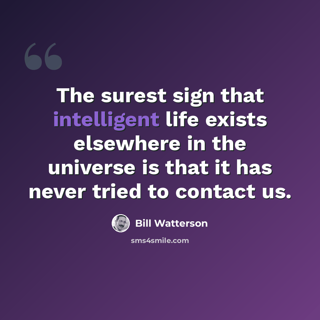 “The surest sign that intelligent life exists elsewhere in the universe is that it has never tried to contact us.” quote by Bill Watterson