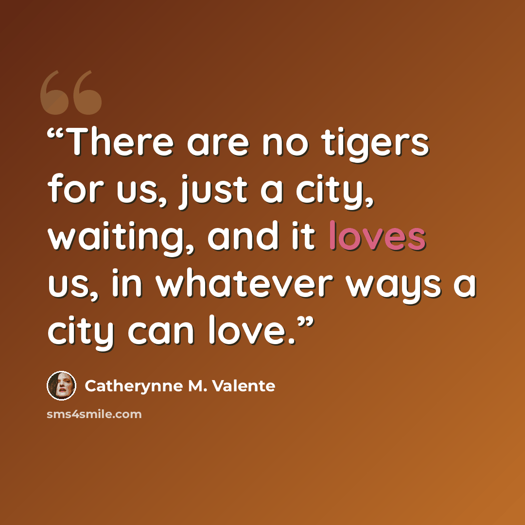 “There are no tigers for us, just a city, waiting, and it loves us, in whatever ways a city can love.” quote by Catherynne M. Valente