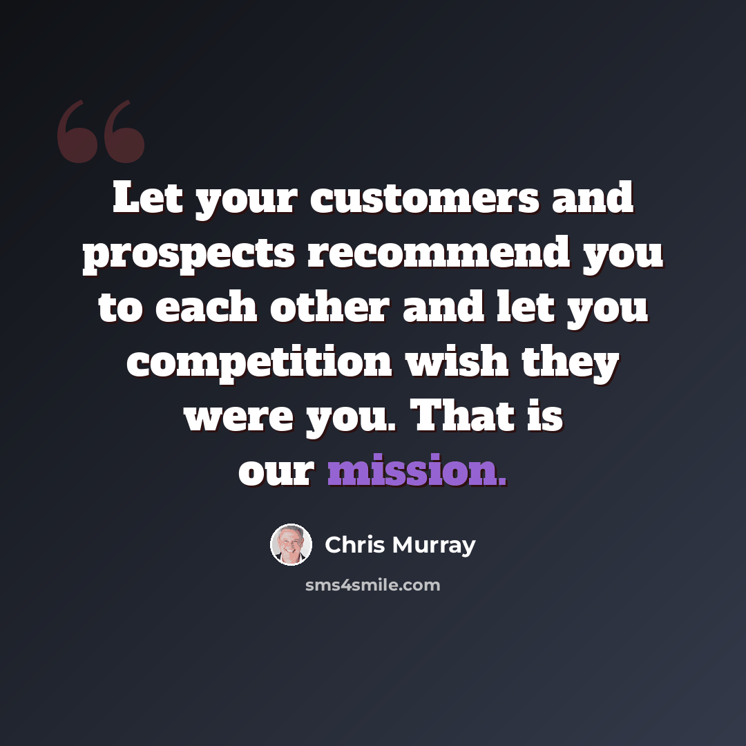 “Let your customers and prospects recommend you to each other and let you competition wish they were you. That is our mission.” quote by Chris Murray