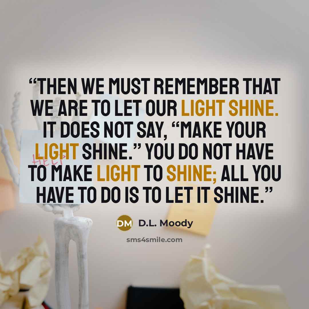 “Then we must remember that we are to let our light shine. It does not say, “Make your light shine.” You do not have to make light to shine; all you have to do is to let it shine.” quote by D.L. Moody