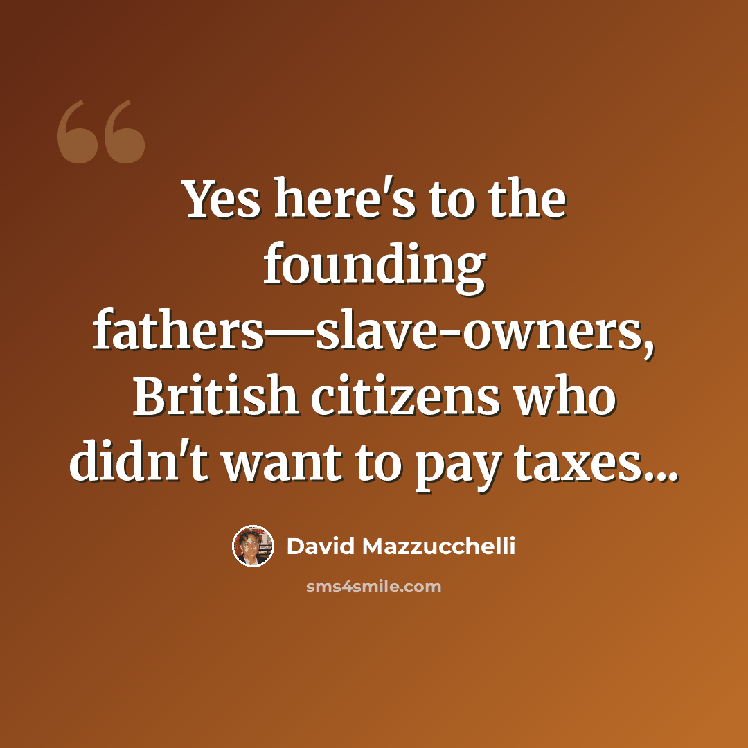 “Yes here's to the founding fathers—slave-owners, British citizens who didn't want to pay taxes...” quote by David Mazzucchelli