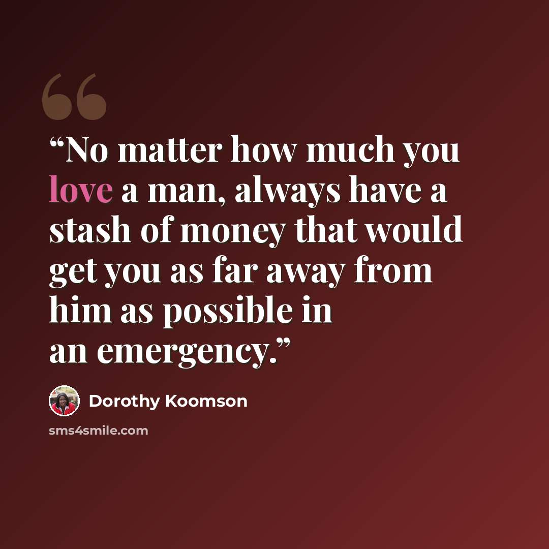 “No matter how much you love a man, always have a stash of money that would get you as far away from him as possible in an emergency.” quote by Dorothy Koomson