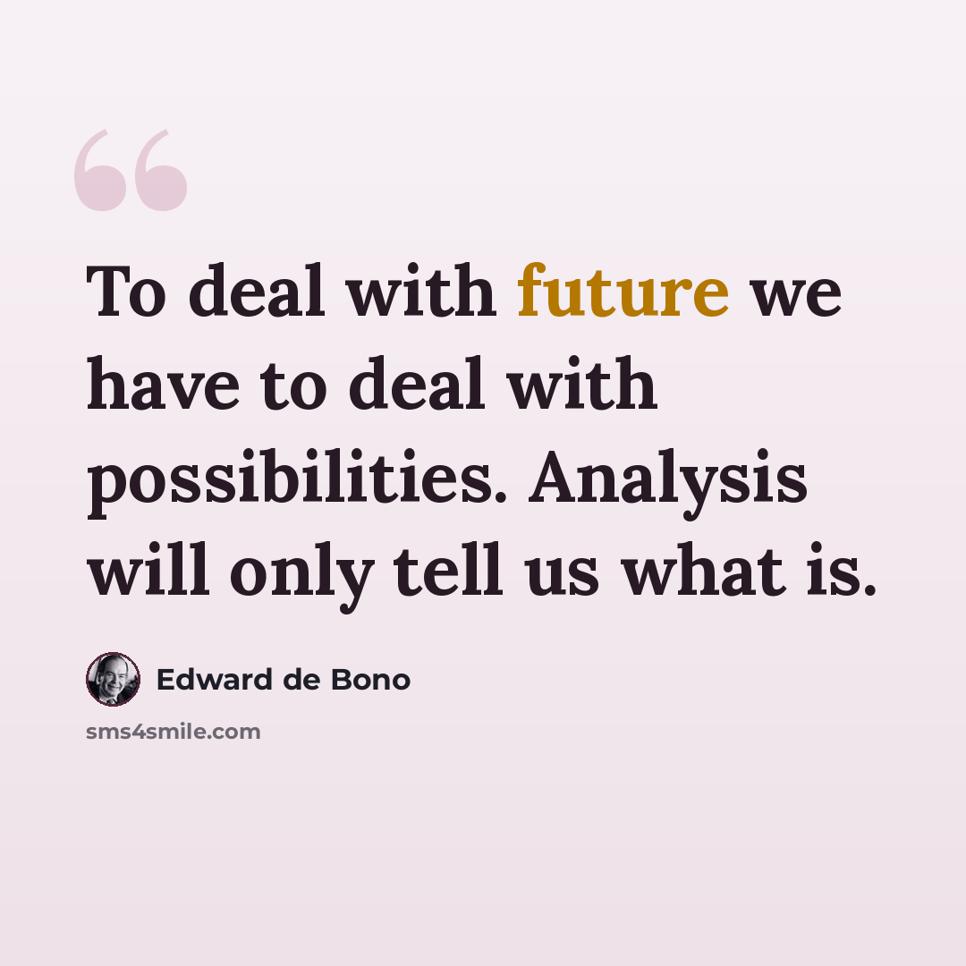 “To deal with future we have to deal with possibilities. Analysis will only tell us what is.” quote by Edward de Bono