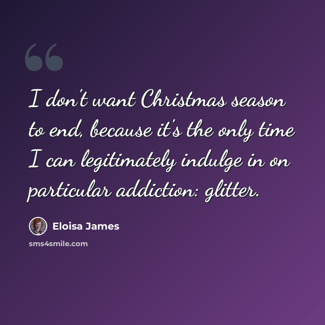 “I don't want Christmas season to end, because it's the only time I can legitimately indulge in on particular addiction: glitter.” quote by Eloisa James