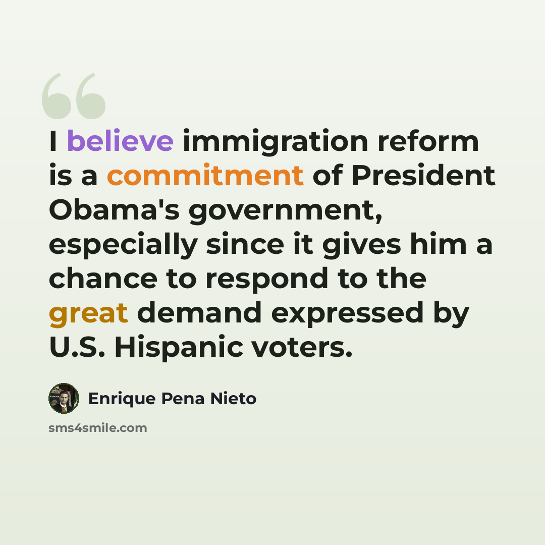 “I believe immigration reform is a commitment of President Obama's government, especially since it gives him a chance to respond to the great demand expressed by U.S. Hispanic voters.” quote by Enrique Pena Nieto