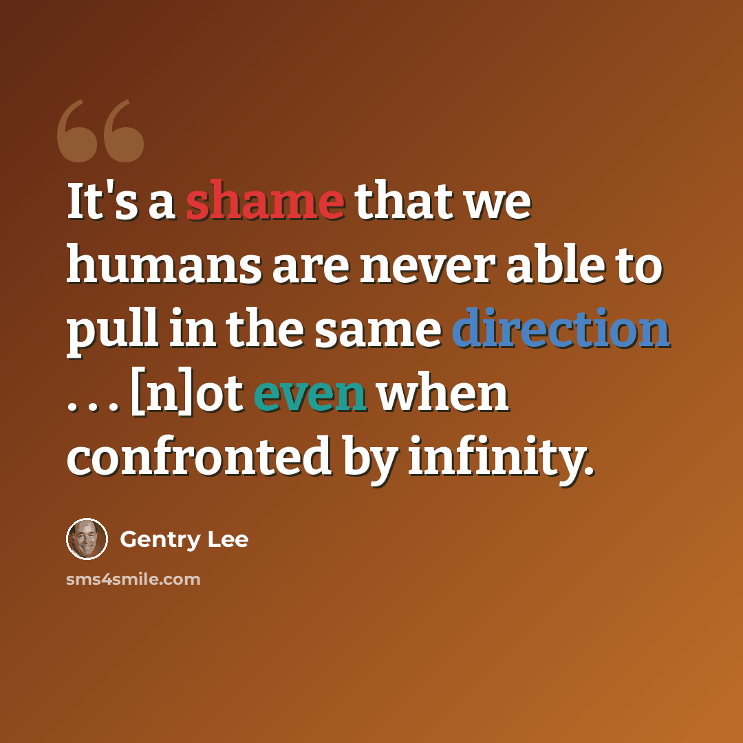 “It's a shame that we humans are never able to pull in the same direction . . . [n]ot even when confronted by infinity.” quote by Gentry Lee