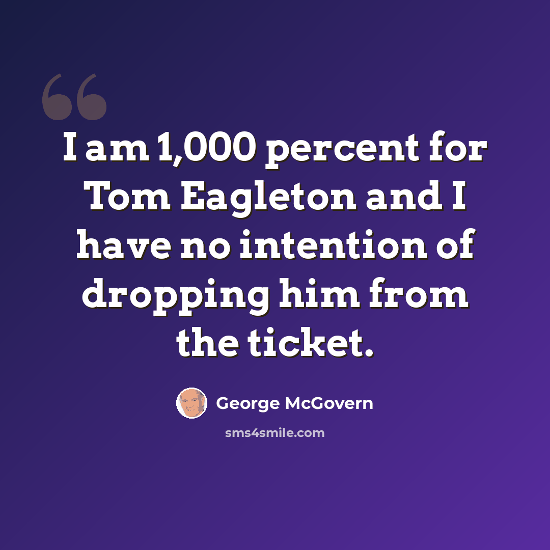 “I am 1,000 percent for Tom Eagleton and I have no intention of dropping him from the ticket.” quote by George McGovern