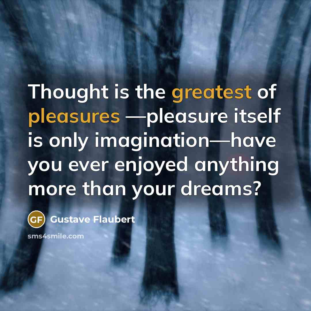 “Thought is the greatest of pleasures —pleasure itself is only imagination—have you ever enjoyed anything more than your dreams?” quote by Gustave Flaubert