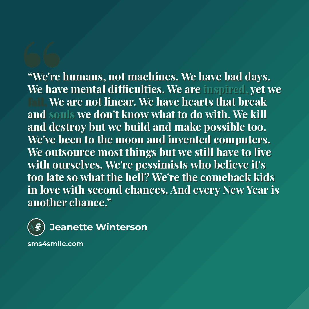 “We're humans, not machines. We have bad days. We have mental difficulties. We are inspired, yet we fail. We are not linear. We have hearts that break and souls we don't know what to do with. We kill and destroy but we build and make possible too. We've been to the moon and invented computers. We…” quote by Jeanette Winterson