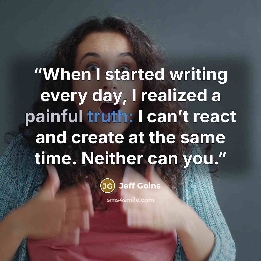 “When I started writing every day, I realized a painful truth: I can’t react and create at the same time. Neither can you.” quote by Jeff Goins