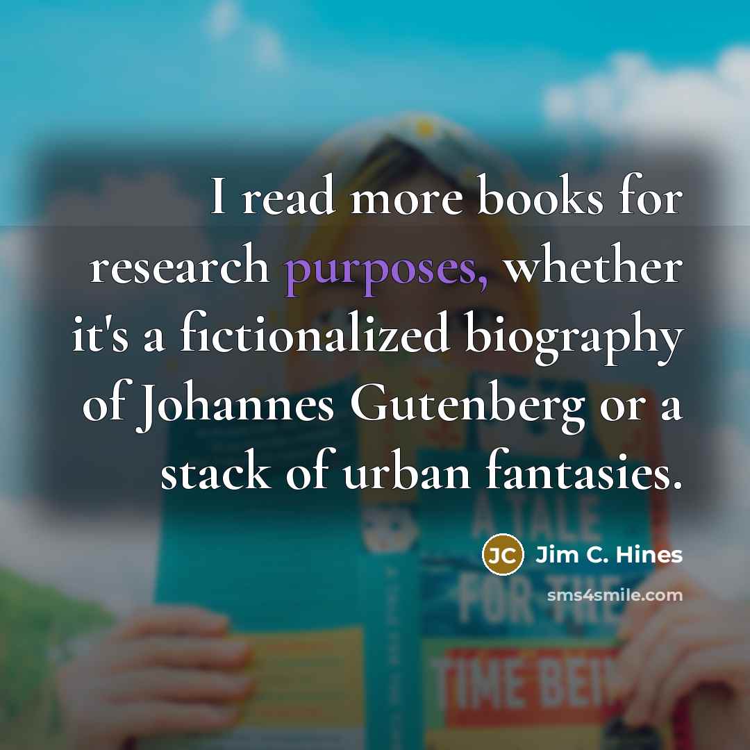 “I read more books for research purposes, whether it's a fictionalized biography of Johannes Gutenberg or a stack of urban fantasies.” quote by Jim C. Hines