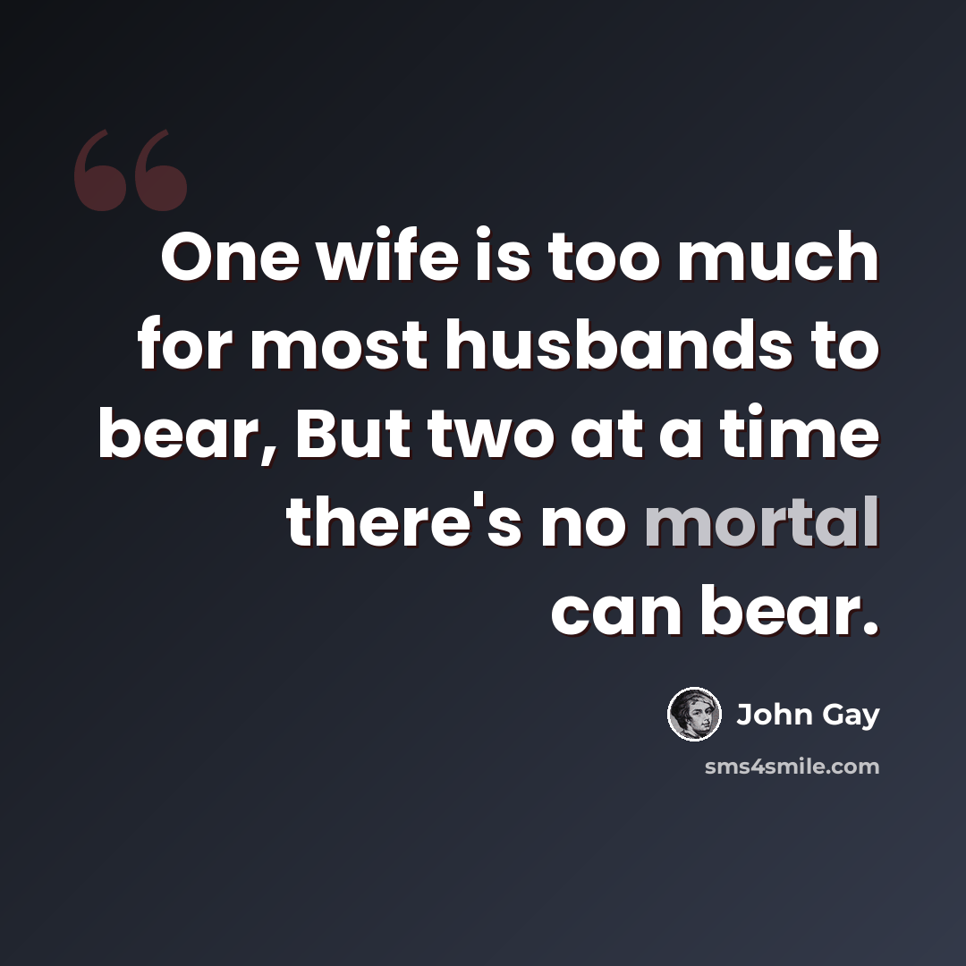 “One wife is too much for most husbands to bear, But two at a time there's no mortal can bear.” quote by John Gay