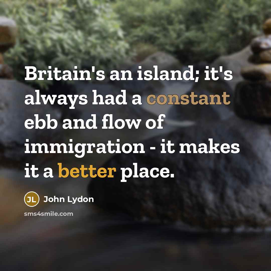 “Britain's an island; it's always had a constant ebb and flow of immigration - it makes it a better place.” quote by John Lydon