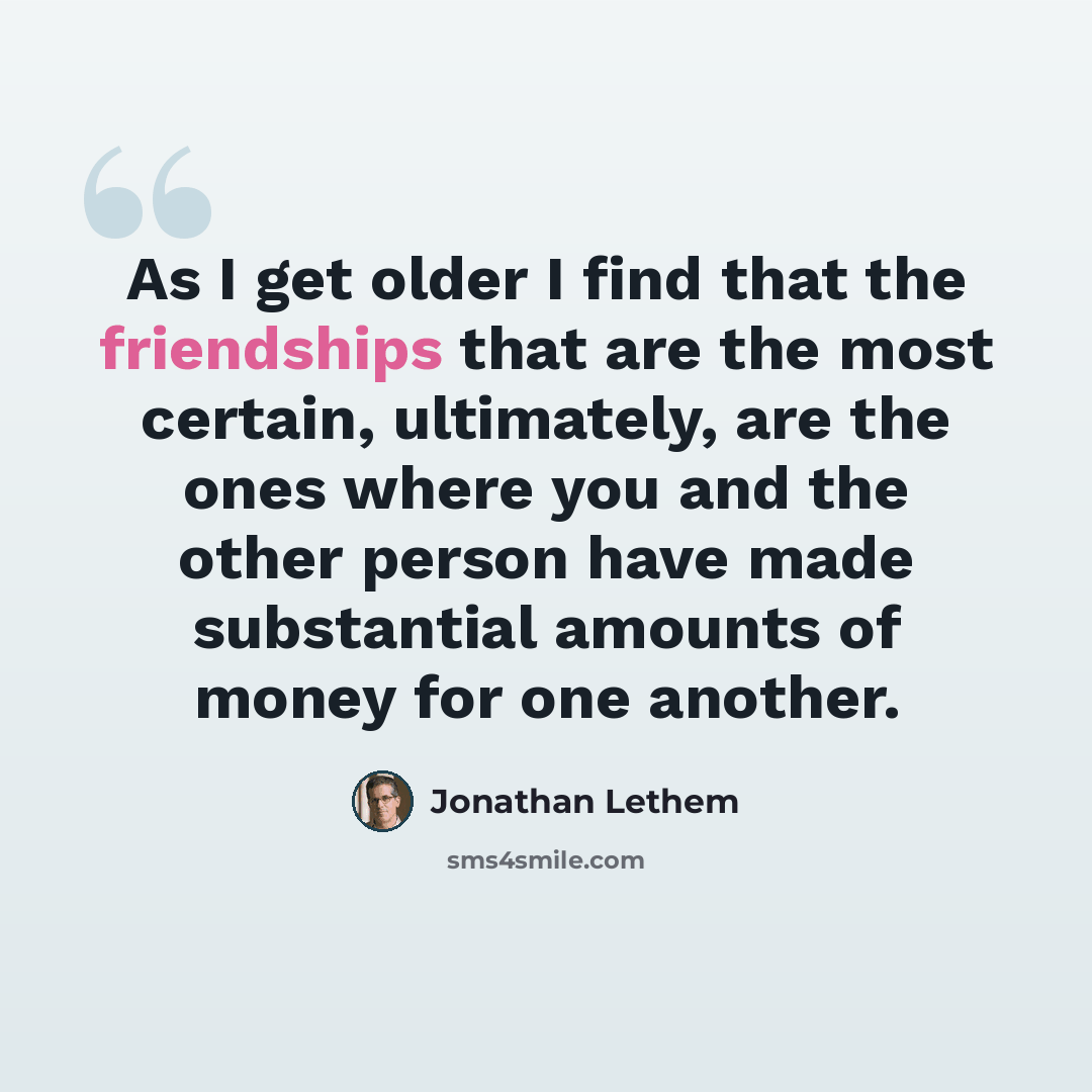 “As I get older I find that the friendships that are the most certain, ultimately, are the ones where you and the other person have made substantial amounts of money for one another.” quote by Jonathan Lethem