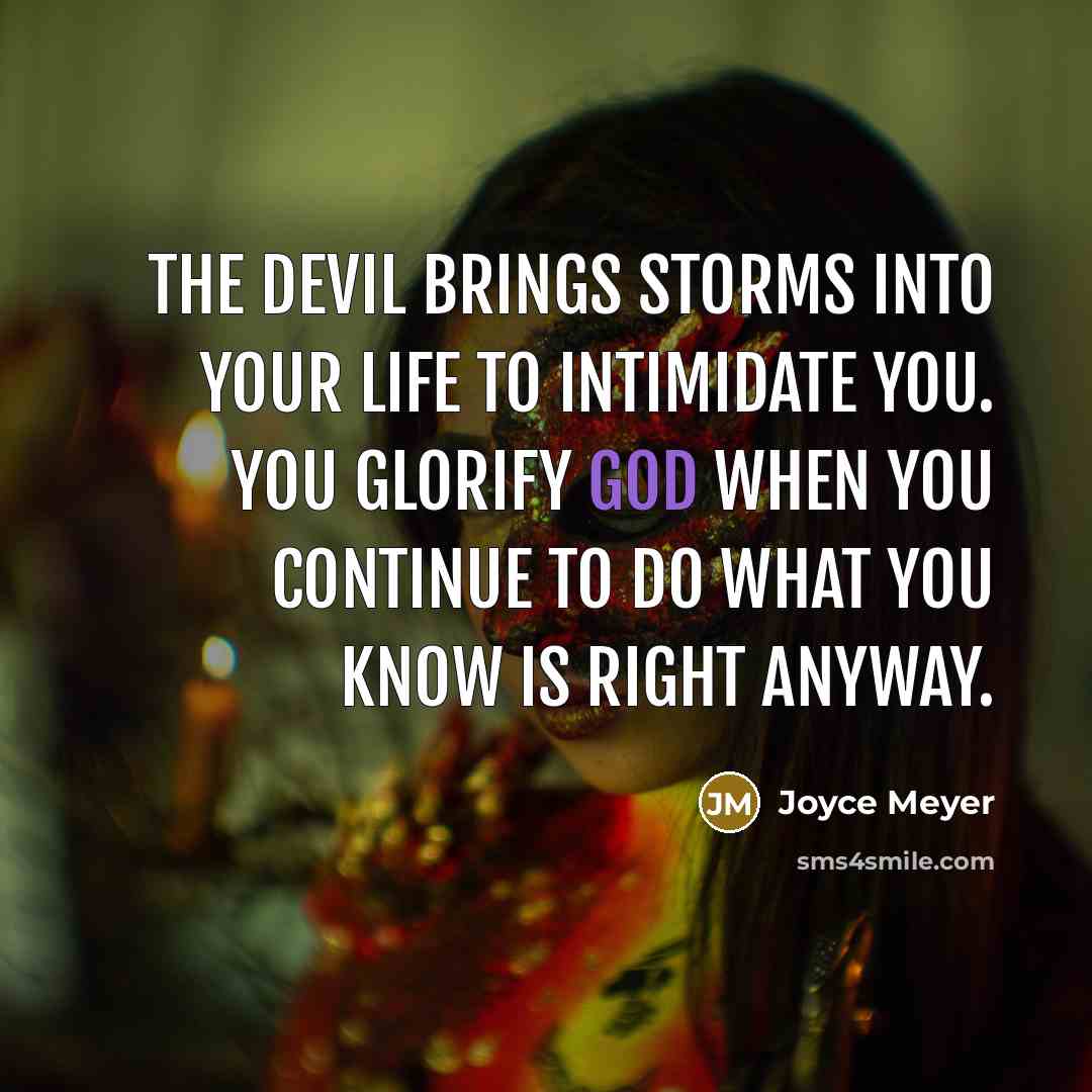 “The devil brings storms into your life to intimidate you. You glorify God when you continue to do what you know is right anyway.” quote by Joyce Meyer