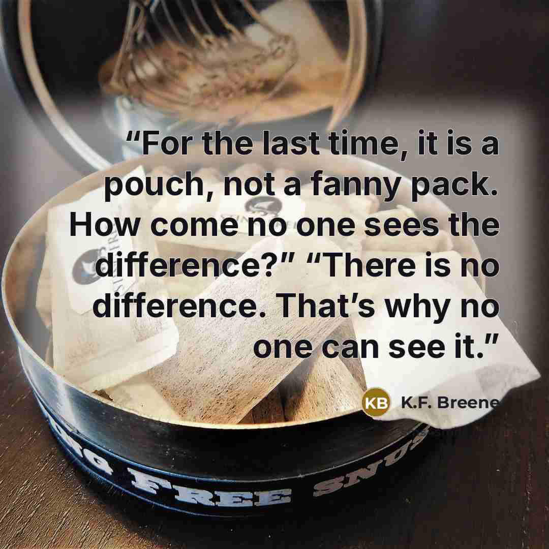 “For the last time, it is a pouch, not a fanny pack. How come no one sees the difference?” “There is no difference. That’s why no one can see it.” quote by K.F. Breene