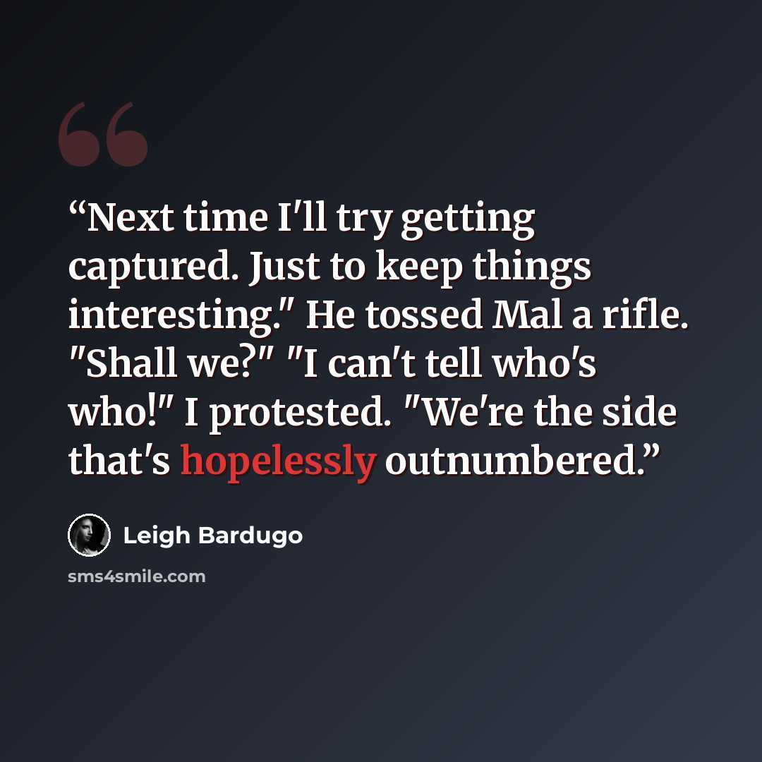 “Next time I'll try getting captured. Just to keep things interesting." He tossed Mal a rifle. "Shall we?" "I can't tell who's who!" I protested. "We're the side that's hopelessly outnumbered.” quote by Leigh Bardugo
