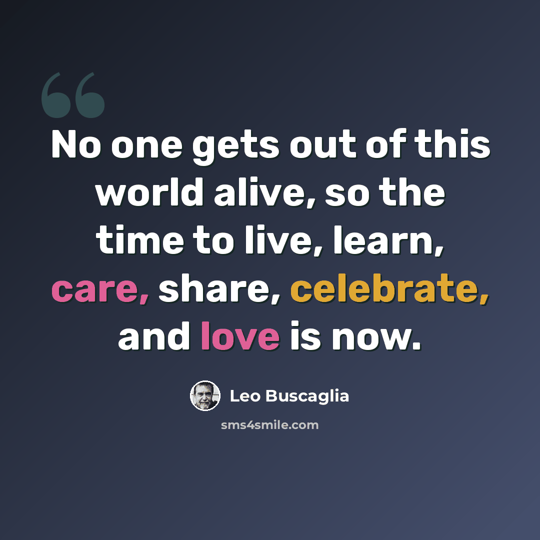 “No one gets out of this world alive, so the time to live, learn, care, share, celebrate, and love is now.” quote by Leo Buscaglia