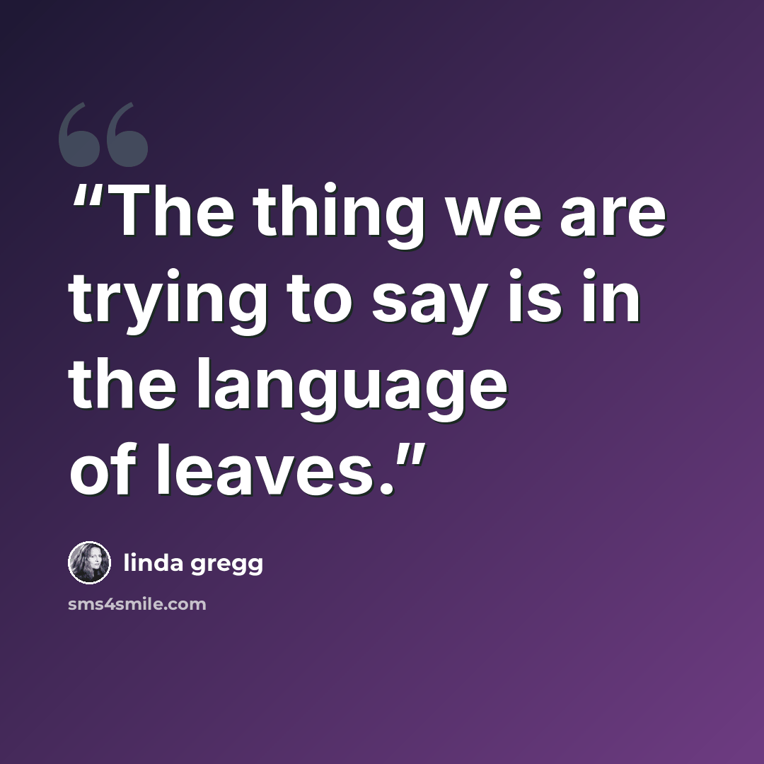 “The thing we are trying to say is in the language of leaves.” quote by Linda Gregg
