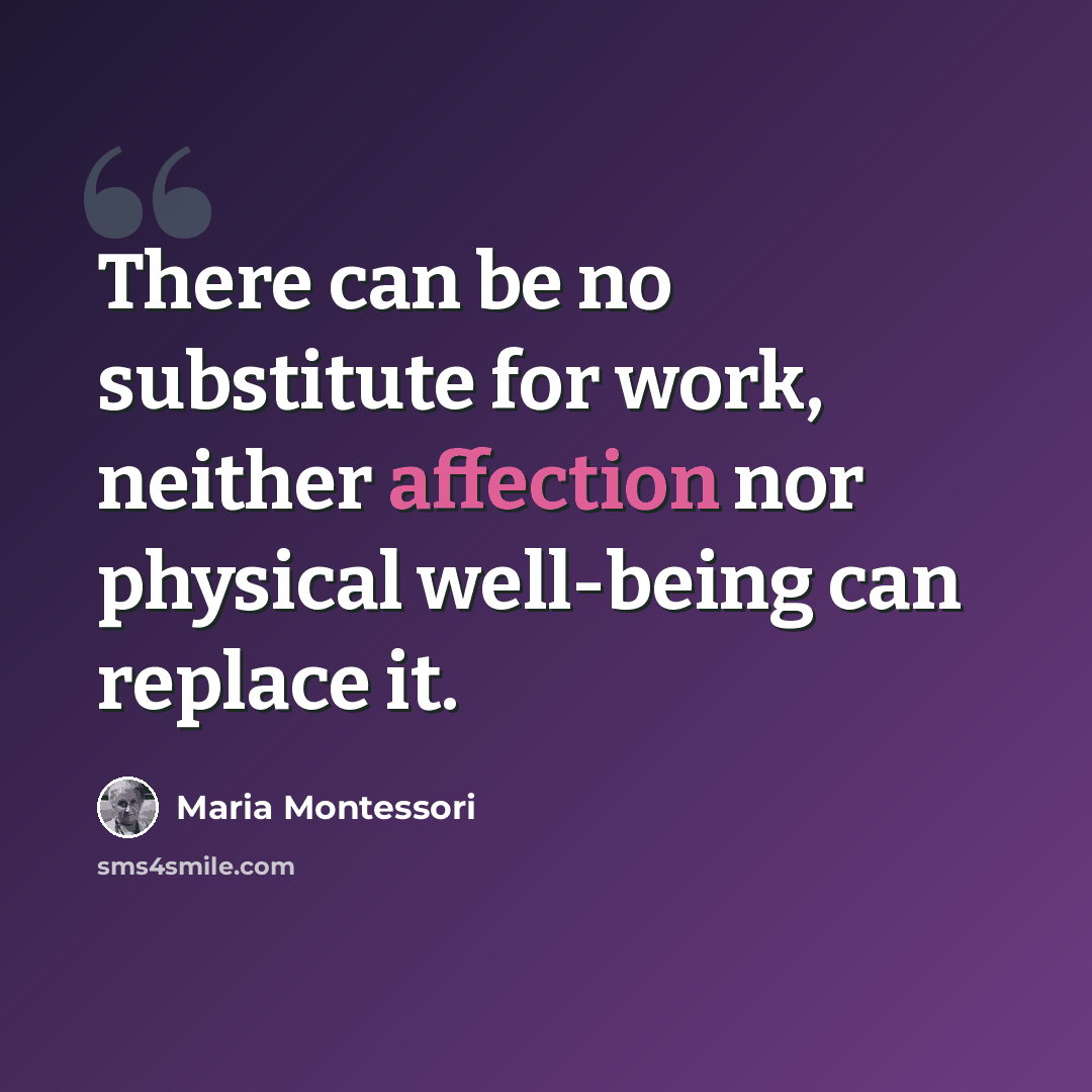 “There can be no substitute for work, neither affection nor physical well-being can replace it.” quote by Maria Montessori