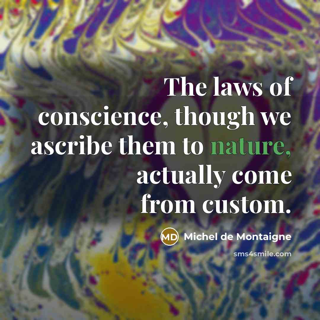 “The laws of conscience, though we ascribe them to nature, actually come from custom.” quote by Michel de Montaigne