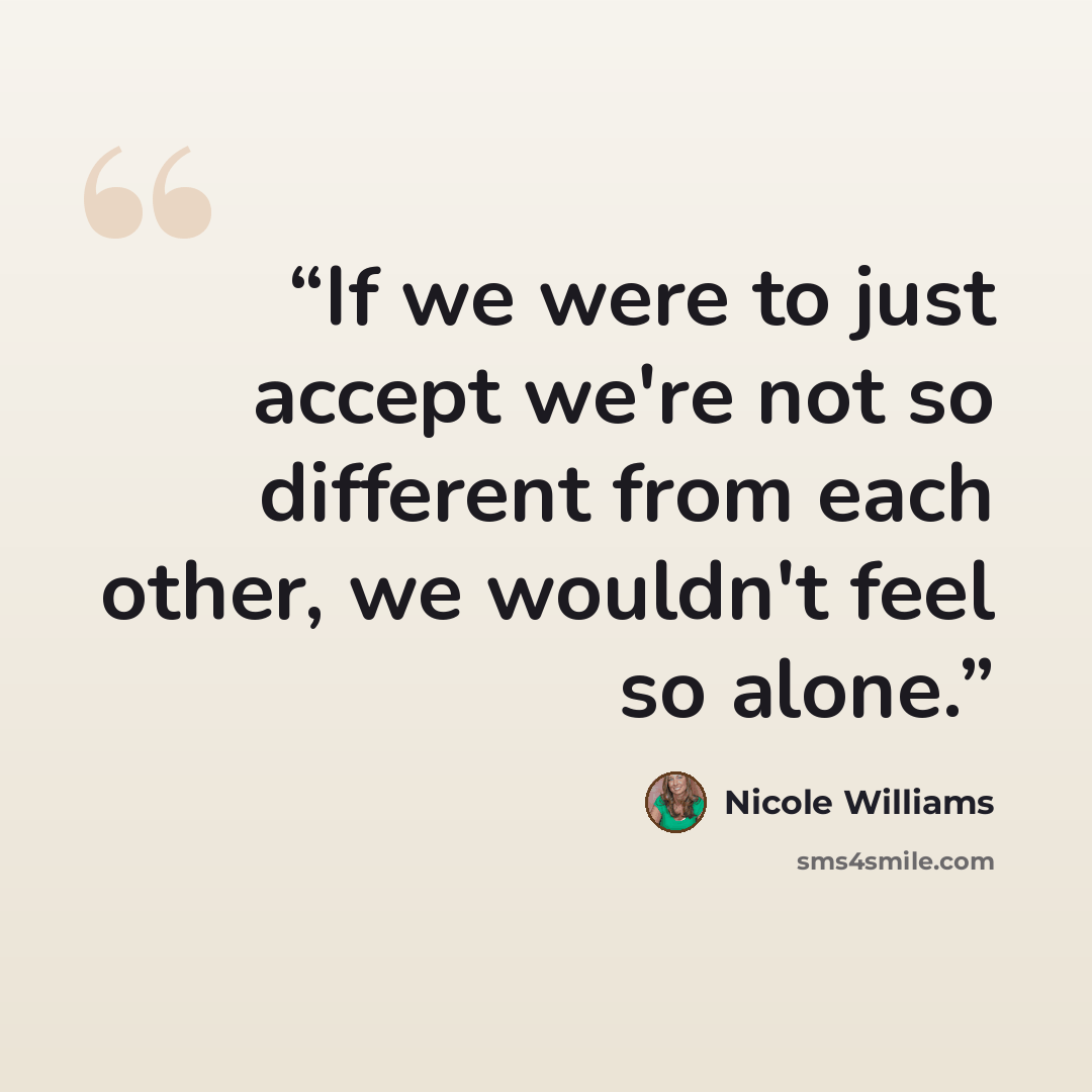 “If we were to just accept we're not so different from each other, we wouldn't feel so alone.” quote by Nicole Williams