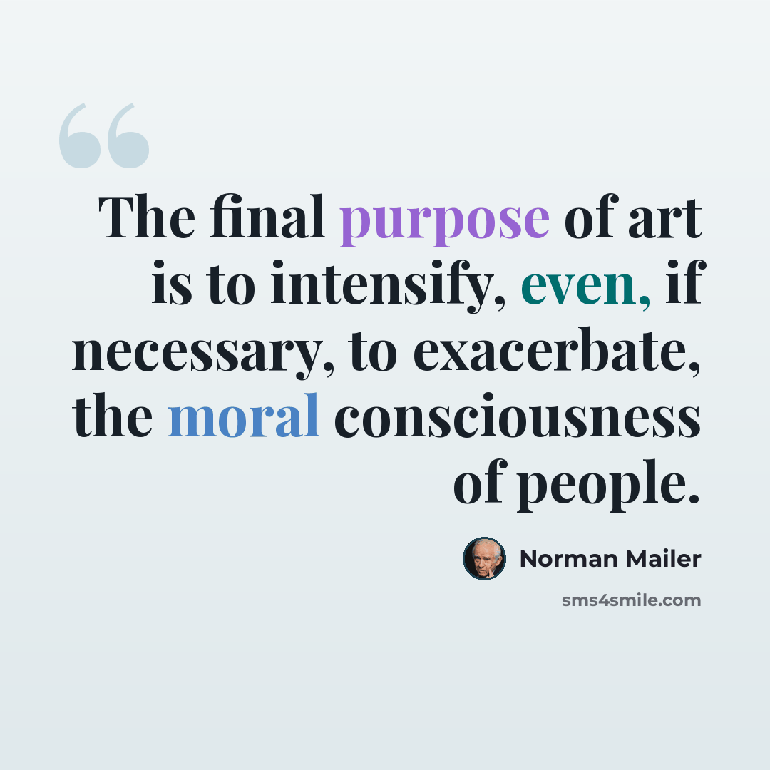 “The final purpose of art is to intensify, even, if necessary, to exacerbate, the moral consciousness of people.” quote by Norman Mailer