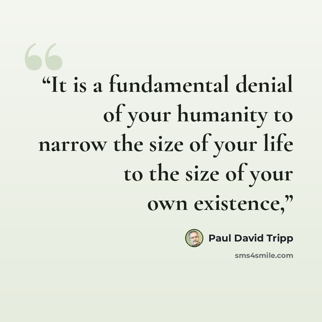 “It is a fundamental denial of your humanity to narrow the size of your life to the size of your own existence,” quote by Paul David Tripp